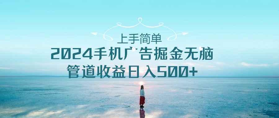 （10243期）上手简单，2024手机广告掘金无脑，管道收益日入500+-云库资源