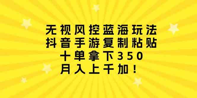 （10133期）无视风控蓝海玩法，抖音手游复制粘贴，十单拿下350，月入上千加！-云库资源