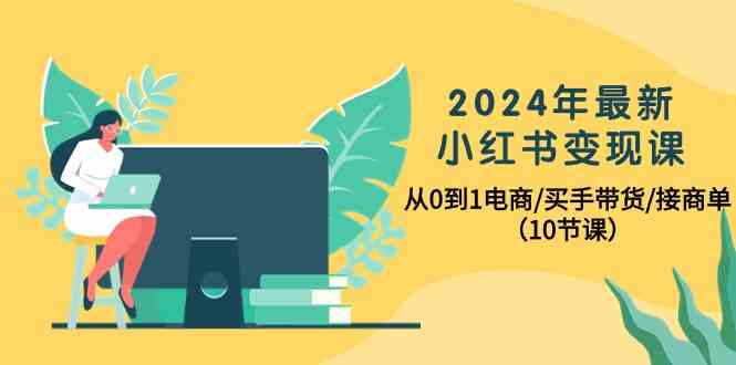 （10130期）2024年最新小红书变现课，从0到1电商/买手带货/接商单（10节课）-云库资源