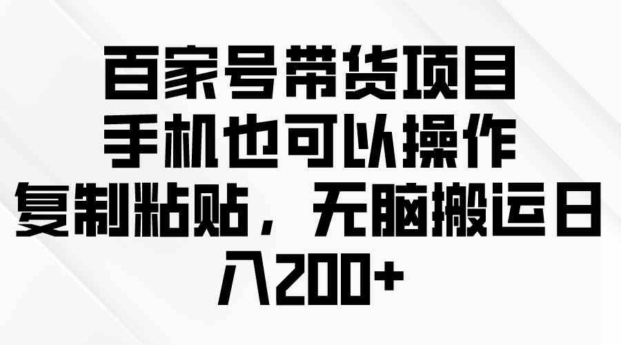（10121期）百家号带货项目，手机也可以操作，复制粘贴，无脑搬运日入200+-云库资源