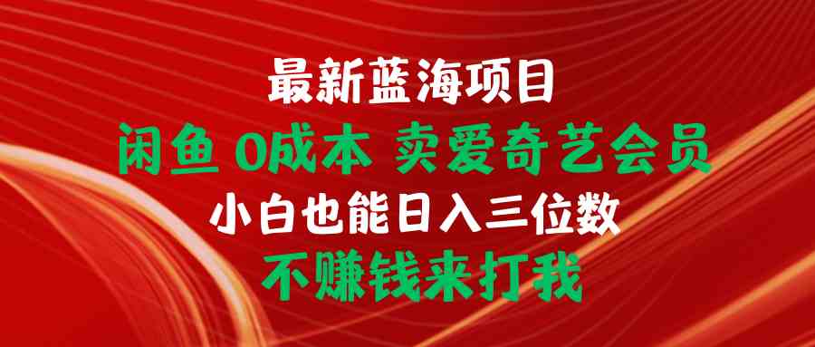 （10117期）最新蓝海项目 闲鱼0成本 卖爱奇艺会员 小白也能入三位数 不赚钱来打我-云库资源