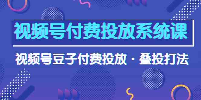 （10111期）视频号付费投放系统课，视频号豆子付费投放·叠投打法（高清视频课）-云库资源