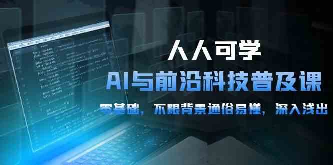 （10097期）人人可学的AI 与前沿科技普及课，0基础，不限背景通俗易懂，深入浅出-54节-云库资源