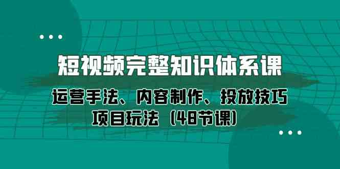 （10095期）短视频-完整知识体系课，运营手法、内容制作、投放技巧项目玩法（48节课）-云库资源