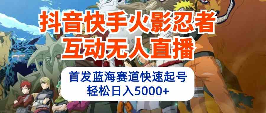 （10026期）抖音快手火影忍者互动无人直播 蓝海赛道快速起号 日入5000+教程+软件+素材-云库资源