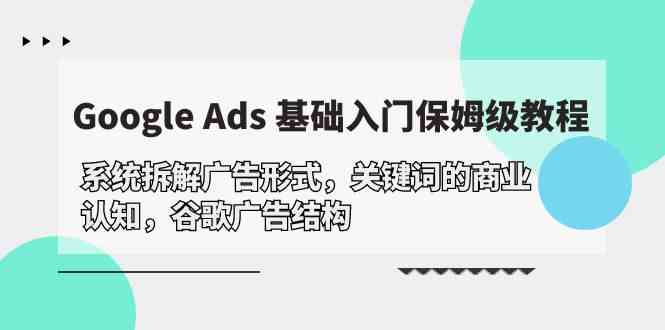（10018期）Google Ads 基础入门，系统拆解广告形式/关键词的商业认知/谷歌广告结构-云库资源