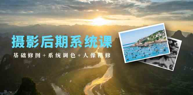 （10009期）摄影后期系统课：基础修图+系统调色+人像精修（19节课）-云库资源