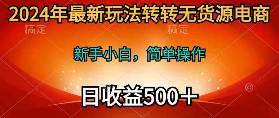 （10003期）2024年最新玩法转转无货源电商，新手小白 简单操作，长期稳定 日收入500＋-云库资源