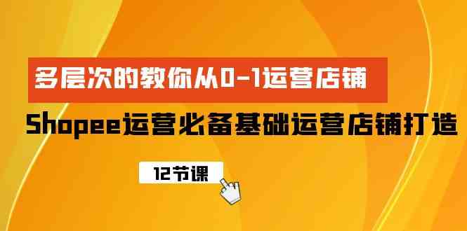 （9993期）Shopee-运营必备基础运营店铺打造，多层次的教你从0-1运营店铺-云库资源