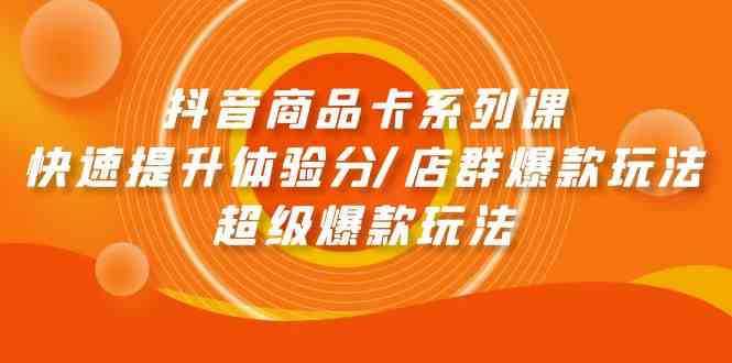 （9988期）抖音商品卡系列课：快速提升体验分/店群爆款玩法/超级爆款玩法-云库资源