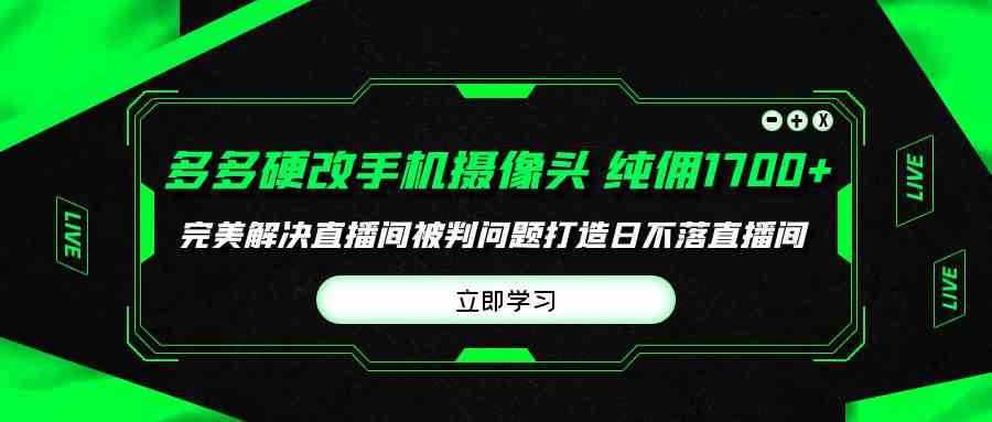 （9987期）多多硬改手机摄像头，单场带货纯佣1700+完美解决直播间被判问题，打造日…-云库资源