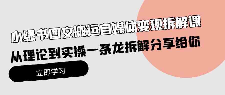 （10055期）小绿书图文搬运自媒体变现拆解课，从理论到实操一条龙拆解分享给你-云库资源