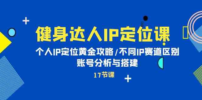（10084期）健身达人IP定位课：个人IP定位黄金攻略/不同IP赛道区别/账号分析与搭建-云库资源