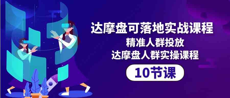 （10081期）达摩盘可落地实战课程，精准人群投放，达摩盘人群实操课程（10节课）-云库资源