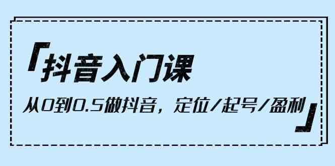 （10076期）抖音入门课，从0到0.5做抖音，定位/起号/盈利（9节课）-云库资源
