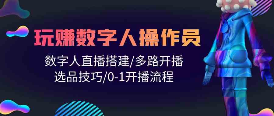 （10062期）人人都能玩赚数字人操作员 数字人直播搭建/多路开播/选品技巧/0-1开播流程-云库资源