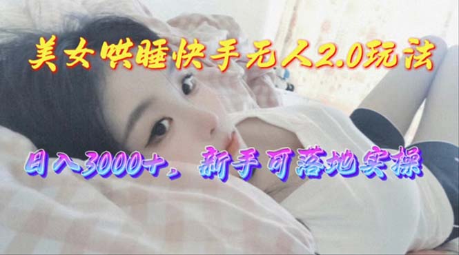（10437期）美女哄睡快手无人2.0赛道，日收3000+，新手可落地实操-云库资源