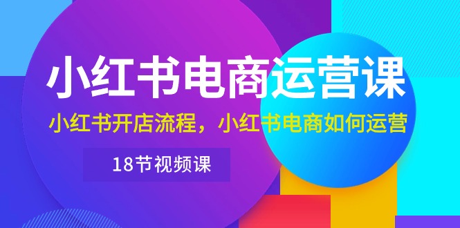 （10429期）小红书·电商运营课：小红书开店流程，小红书电商如何运营（18节视频课）-云库资源