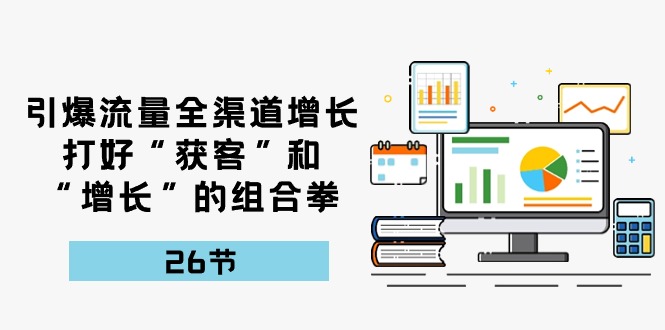 （10463期）引爆流量 全渠 道增长，打好“获客”和“增长”的组合拳-26节-云库资源