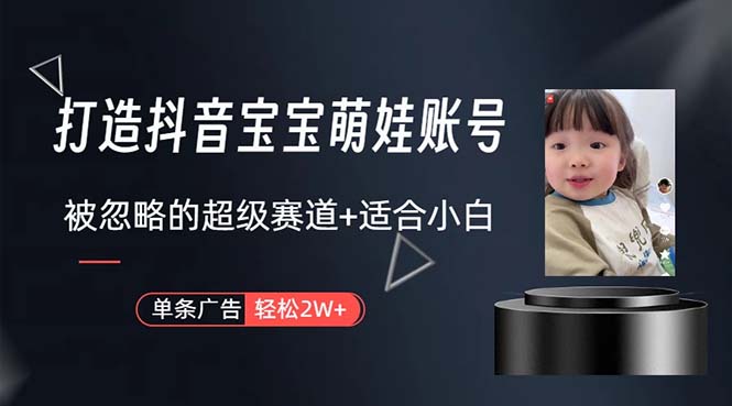 （10458期）打造抖音宝宝账号，一条广告2W，大部分人忽略的超级赛道，小白简单入手-云库资源