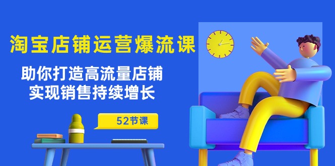（10515期）淘宝店铺运营爆流课：助你打造高流量店铺，实现销售持续增长（52节课）-云库资源