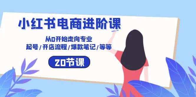 （10492期）小红书电商进阶课：从0开始走向专业 起号/开店流程/爆款笔记/等等（20节）-云库资源