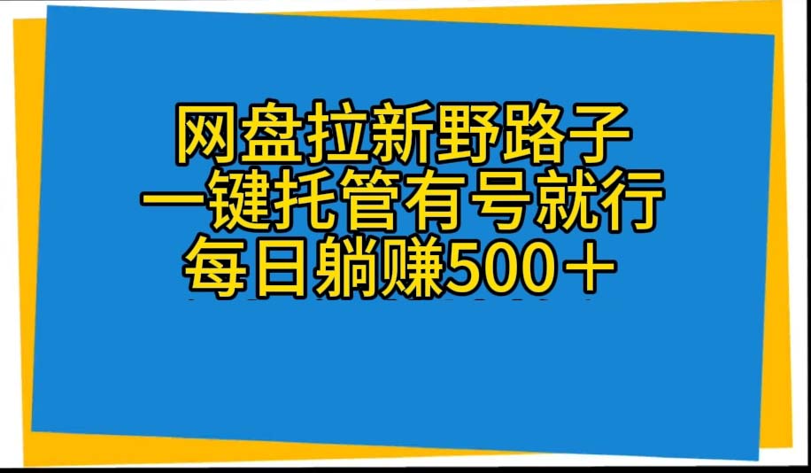 （10468期）网盘拉新野路子，一键托管有号就行，全自动代发视频，每日躺赚500＋-云库资源