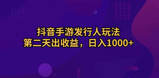 （10411期）抖音手游发行人玩法，第二天出收益，日入1000+-云库资源