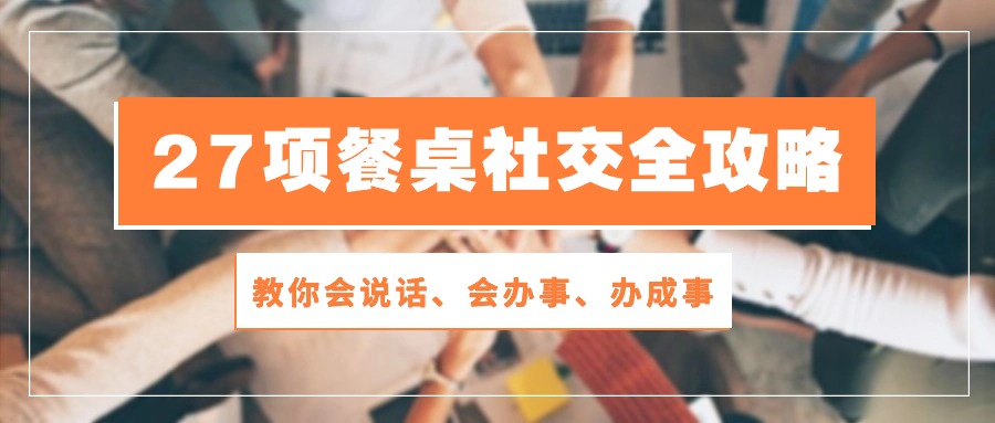 （10343期）27项 餐桌社交全攻略：教你会说话、会办事、办成事（28节课）-云库资源