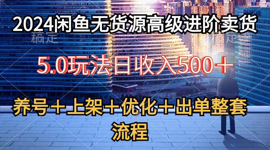 （10332期）2024闲鱼无货源高级进阶卖货5.0，养号＋选品＋上架＋优化＋出单整套流程-云库资源