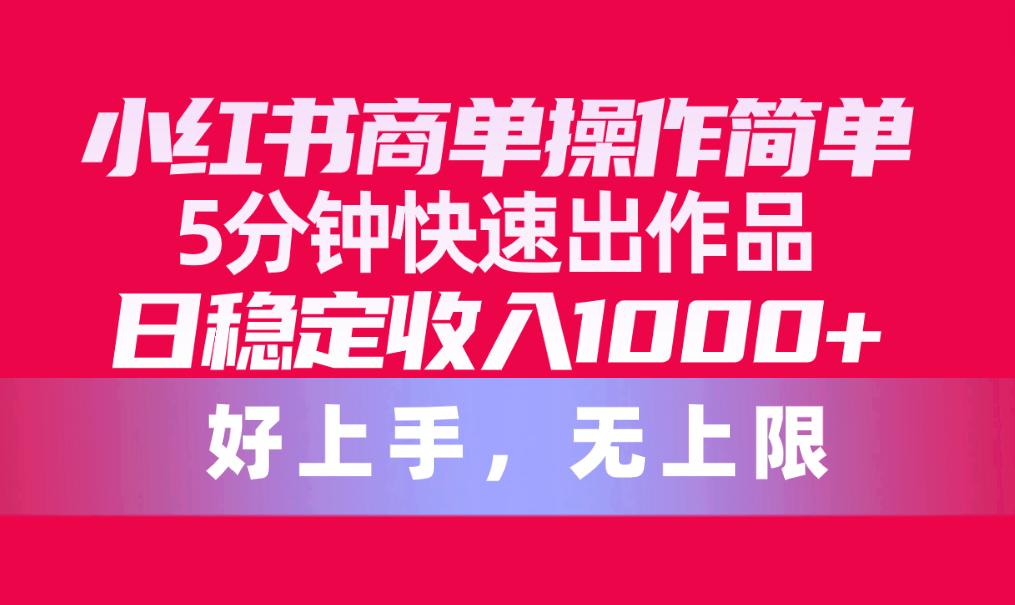 （10323期）小红书商单操作简单，5分钟快速出作品，日稳定收入1000+，无上限-云库资源