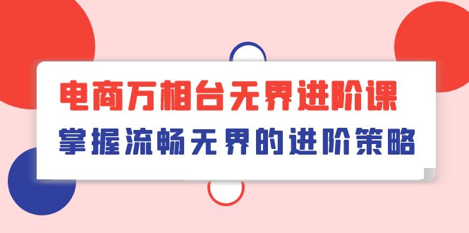 （10315期）电商 万相台无界进阶课，掌握流畅无界的进阶策略（41节课）-云库资源