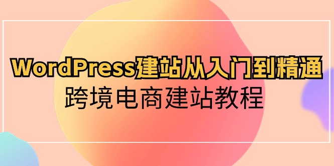 （10313期）WordPress建站从入门到精通，跨境电商建站教程-云库资源