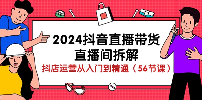 （10288期）2024抖音直播带货-直播间拆解：抖店运营从入门到精通（56节课）-云库资源