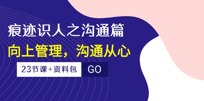 （10275期）痕迹 识人之沟通篇，向上管理，沟通从心（23节课+资料包）-云库资源
