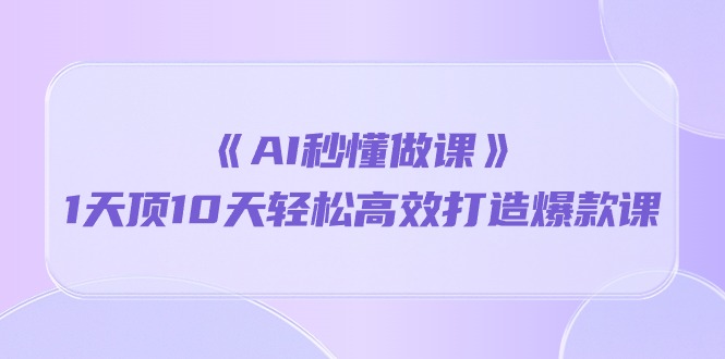 （10262期）《AI秒懂做课》1天顶10天轻松高效打造爆款课-云库资源