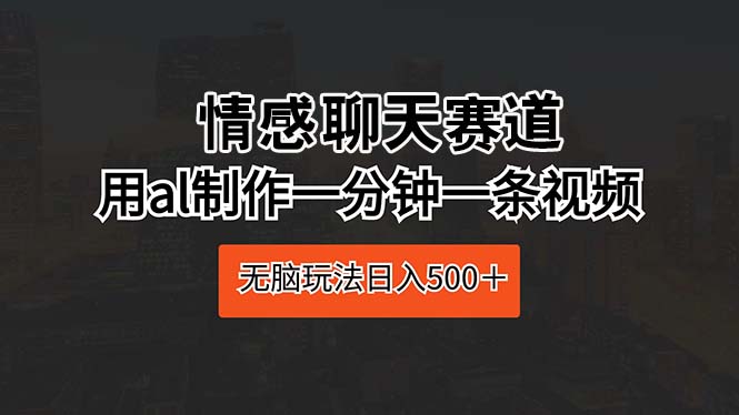（10254期）情感聊天赛道 用ai制作一分钟一条视频 无脑玩法日入500＋-云库资源