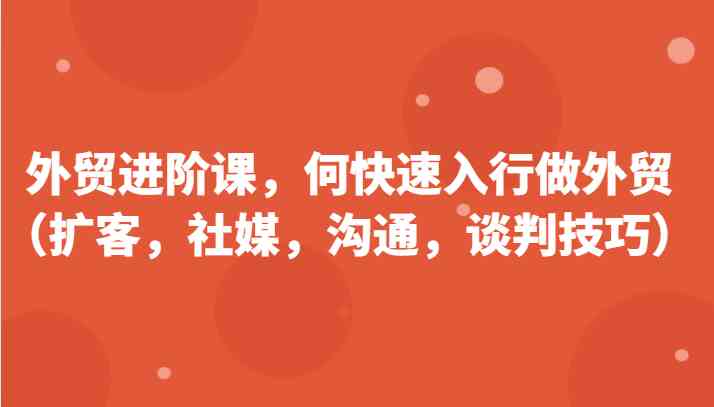 外贸进阶课，帮助你了解如何快速入行做外贸（扩客，社媒，沟通，谈判技巧）更新180节-云库资源