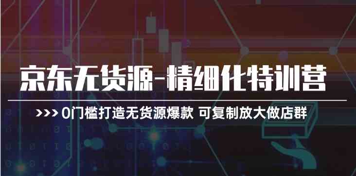 京东无货源精细化特训营，0门槛打造无货源爆款，可复制放大做店群-云库资源