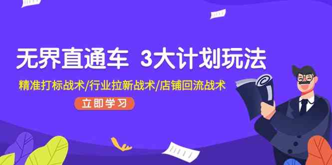 无界直通车3大计划玩法，精准打标战术/行业拉新战术/店铺回流战术-云库资源