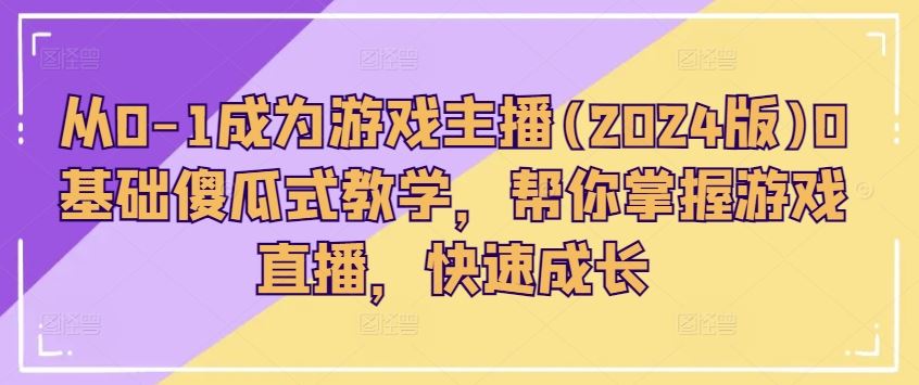 从0-1成为游戏主播(2024版)0基础傻瓜式教学，帮你掌握游戏直播，快速成长-云库资源