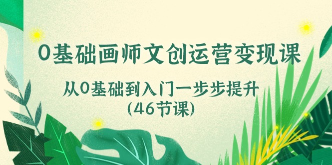 （10781期）0基础画师 文创运营变现课，从0基础到入门一步步提升（46节课）-云库资源
