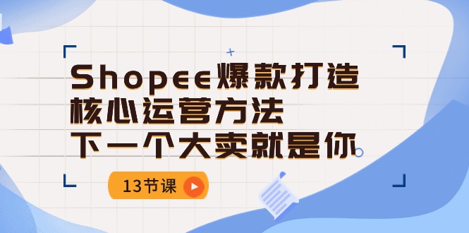 （10777期）Shopee-爆款打造核心运营方法，下一个大卖就是你（13节课）-云库资源