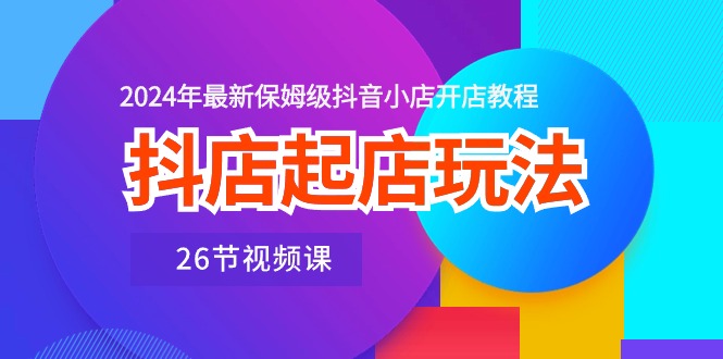 （10687期）抖店起店玩法，2024年最新保姆级抖音小店开店教程（26节视频课）-云库资源