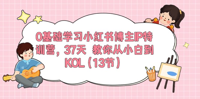 （10764期）0基础学习小红书博主IP特训营，37天 教你从小白到KOL（13节）-云库资源