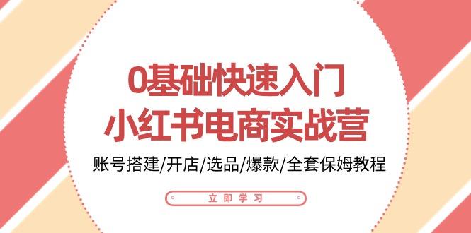 （10757期）0基础快速入门-小红书电商实战营：账号搭建/开店/选品/爆款/全套保姆教程-云库资源