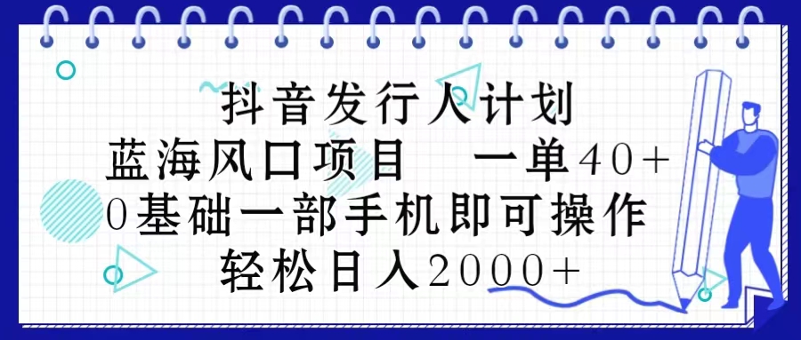 （10756期）抖音发行人计划，蓝海风口项目 一单40，0基础一部手机即可操作 日入2000＋-云库资源