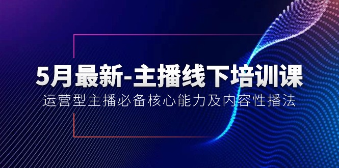 （10744期）5月最新-主播线下培训课【40期】：运营型主播必备核心能力及内容性播法-云库资源