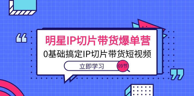 （10732期）明星IP切片带货爆单营，0基础搞定IP切片带货短视频（69节课）-云库资源