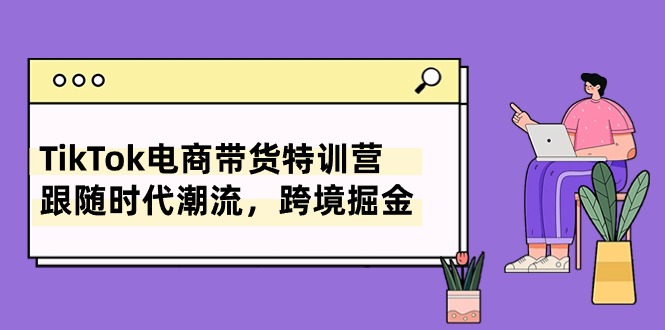 （10730期）TikTok电商带货特训营，跟随时代潮流，跨境掘金（8节课）-云库资源